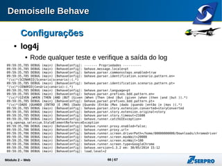 Módulo 2 – Automação Web 66
Conclusão do MóduloConclusão do Módulo

ResumoResumo
 Vimos como funciona o Runner do Demoiselle Behave para
aplicações Web;
 Experimentamos o uso da API Selenium para automação;
 Identificamos que esta abordagem de testes não incentiva a
colaboração proposta pelo BDD;
 Apresentamos a estratégia de Mapeamento de Tela que reduz
substancialmente a geração de código Selenium;
 Conhecemos as configurações adicionais do DBehave que
permitem flexibilizar ainda mais seu projeto de testes.
 
