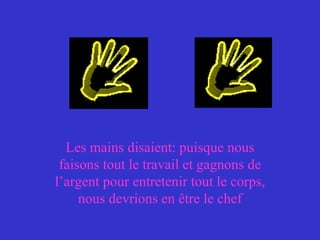 Les mains disaient: puisque nous faisons tout le travail et gagnons de l’argent pour entretenir tout le corps, nous devrions en être le chef 