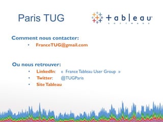 Paris TUG
Comment nous contacter:
• FranceTUG@gmail.com
Ou nous retrouver:
• LinkedIn: « FranceTableau User Group »
• Twitter: @TUGParis
• SiteTableau
 