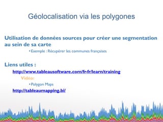 Géolocalisation via les polygones
Utilisation de données sources pour créer une segmentation
au sein de sa carte
• Exemple : Récupérer les communes françaises
Liens utiles :
http://www.tableausoftware.com/fr-fr/learn/training
Vidéo:
• Polygon Maps
http://tableaumapping.bi/
c
 