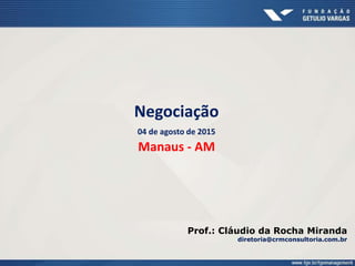 Negociação
04 de agosto de 2015
Manaus - AM
Prof.: Cláudio da Rocha Miranda
diretoria@crmconsultoria.com.br
 