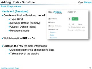 11Installing and Basic Usage
Adding Hosts - Sunstone
Basic Usage – Hosts
Hands on! (Sunstone)
●Create one host in Sunstone: node1
●Type: KVM
●Network: Default (dummy)
●Cluster: Default (none)
●Hostname: node1
●Watch transition INIT => ON
●Click on the row for more information
●Automatic gathering of monitoring data
●Take a look at the graphs
 