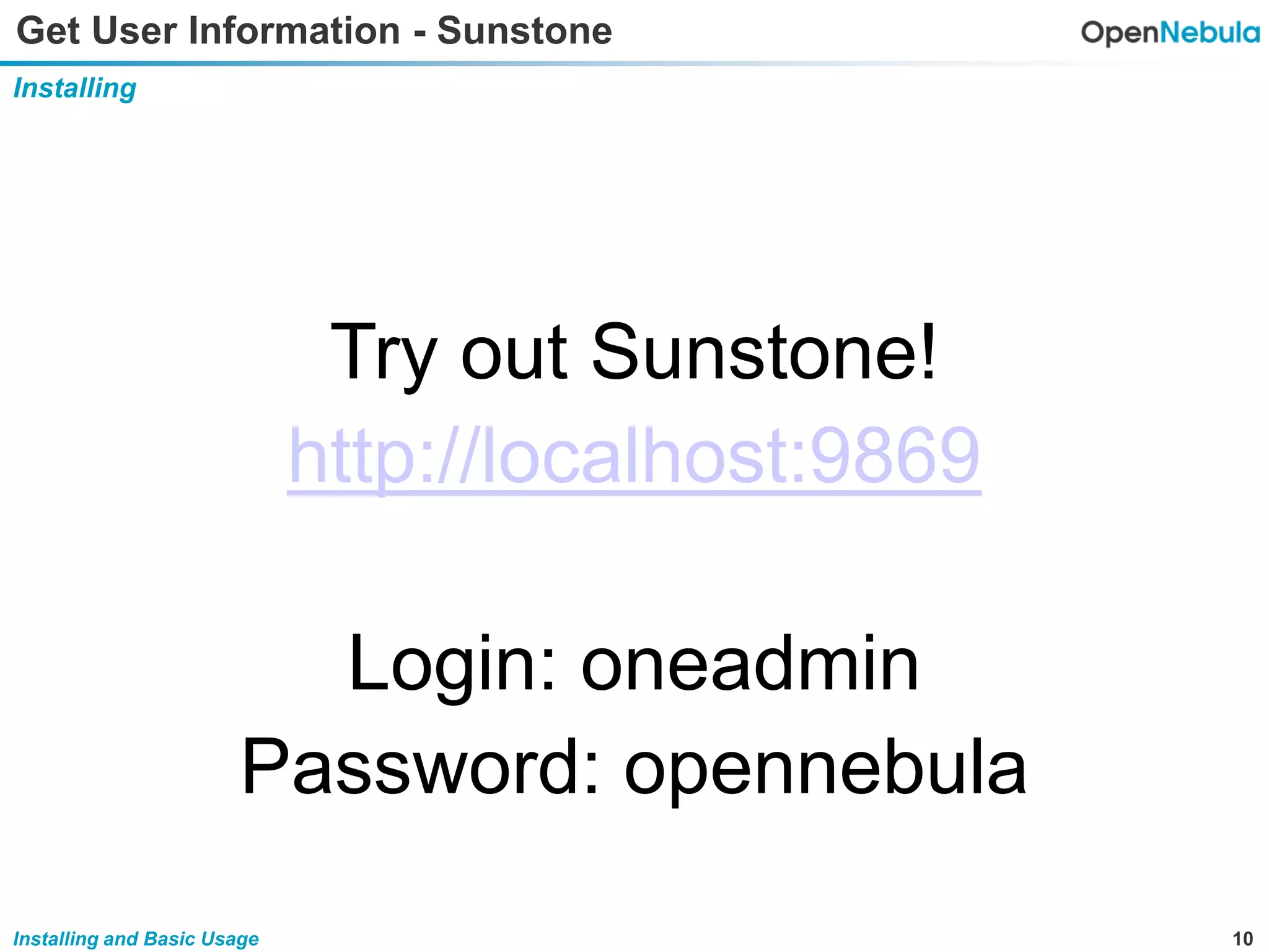 10Installing and Basic Usage
Get User Information - Sunstone
Installing
Try out Sunstone!
http://localhost:9869
Login: oneadmin
Password: opennebula
 