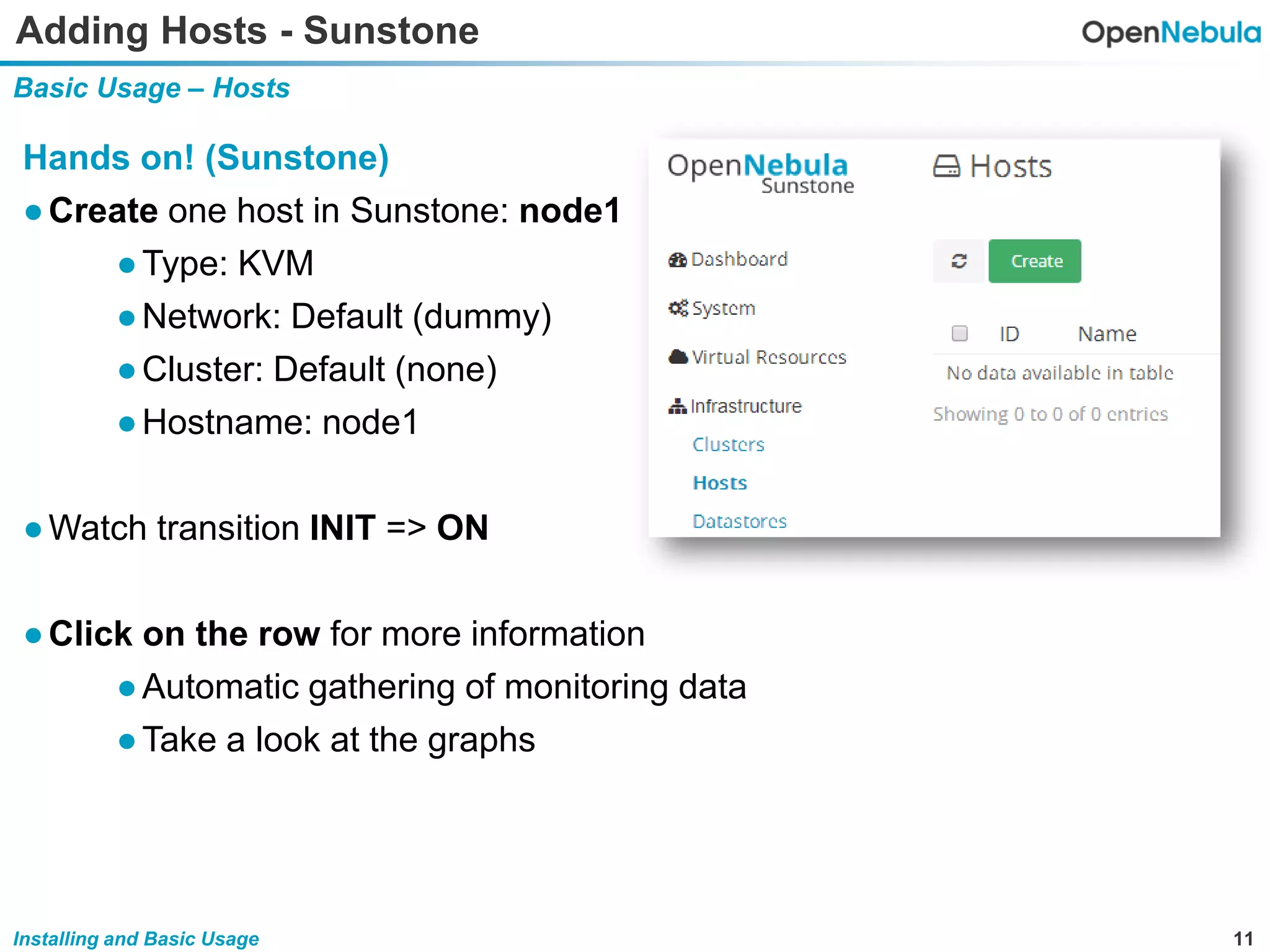 11Installing and Basic Usage
Adding Hosts - Sunstone
Basic Usage – Hosts
Hands on! (Sunstone)
●Create one host in Sunstone: node1
●Type: KVM
●Network: Default (dummy)
●Cluster: Default (none)
●Hostname: node1
●Watch transition INIT => ON
●Click on the row for more information
●Automatic gathering of monitoring data
●Take a look at the graphs
 