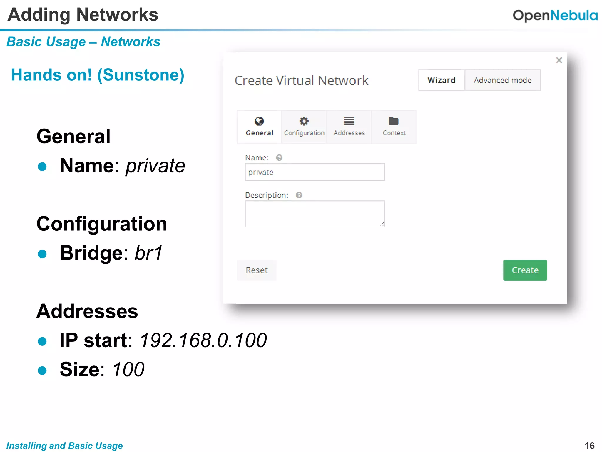 16Installing and Basic Usage
Adding Networks
Basic Usage – Networks
Hands on! (Sunstone)
General
● Name: private
Configuration
● Bridge: br1
Addresses
● IP start: 192.168.0.100
● Size: 100
 