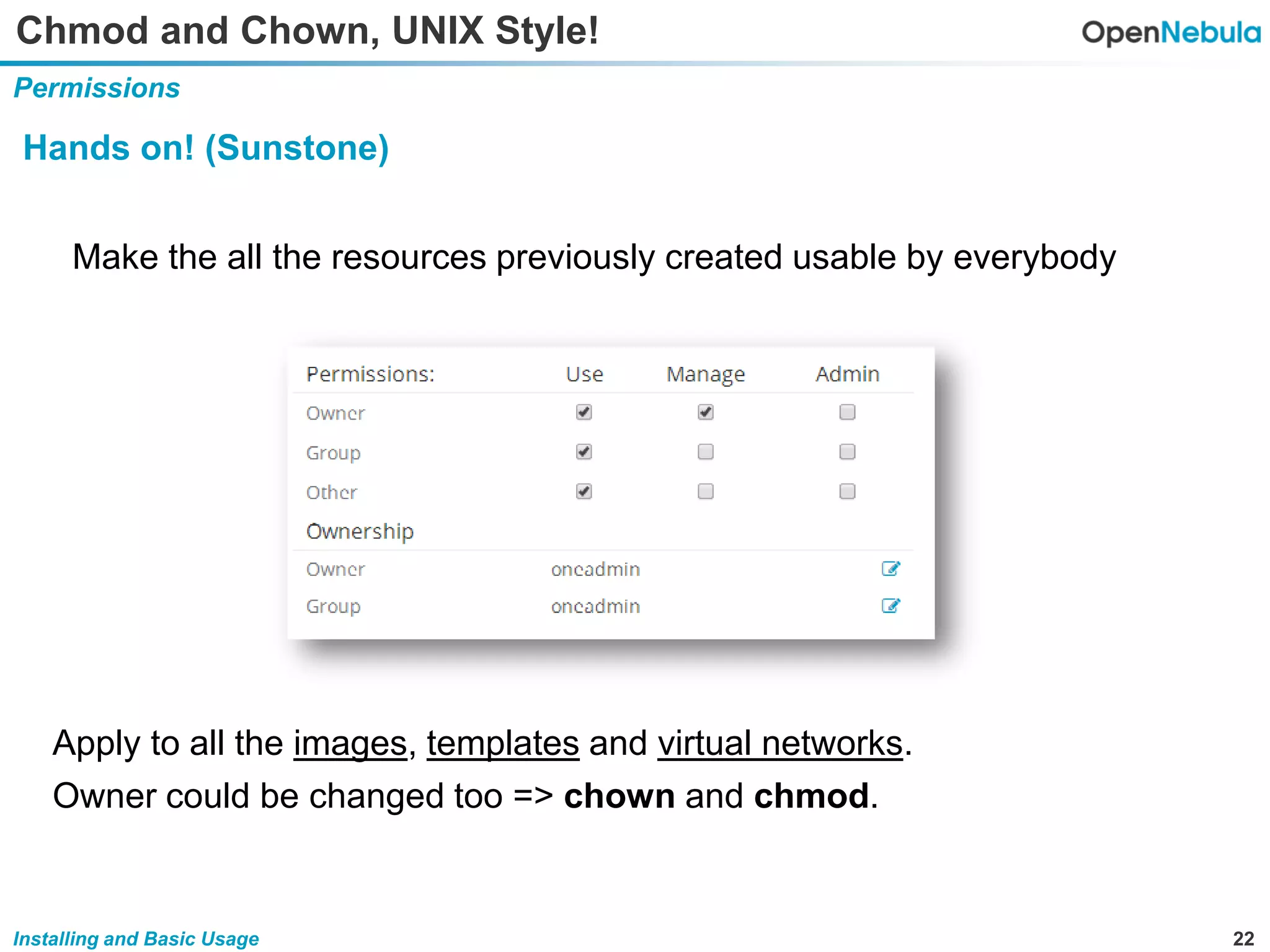 22Installing and Basic Usage
Chmod and Chown, UNIX Style!
Permissions
Hands on! (Sunstone)
Make the all the resources previously created usable by everybody
Apply to all the images, templates and virtual networks.
Owner could be changed too => chown and chmod.
 