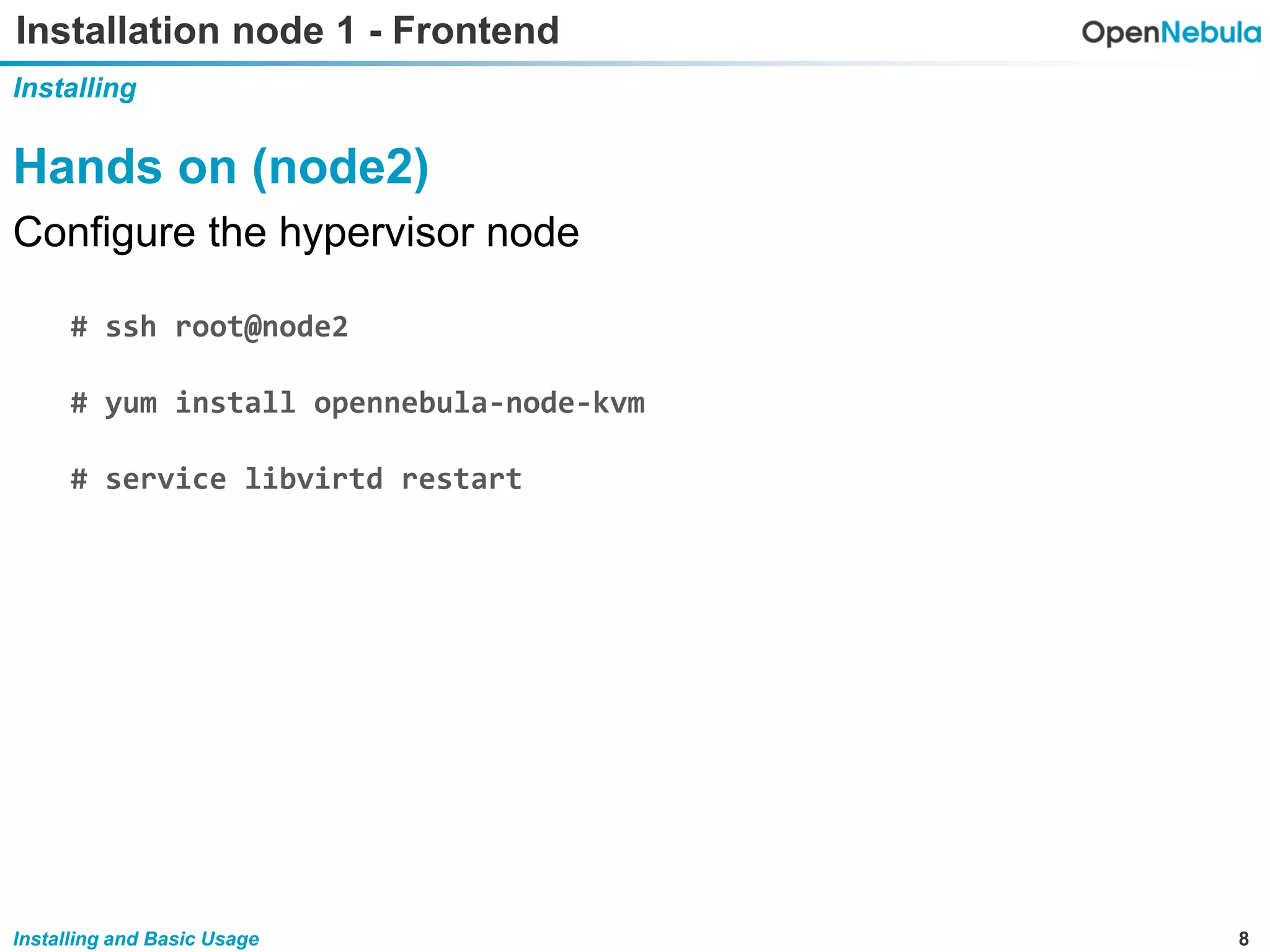 8Installing and Basic Usage
Installation node 1 - Frontend
Installing
Hands on (node2)
Configure the hypervisor node
# ssh root@node2
# yum install opennebula-node-kvm
# service libvirtd restart
 