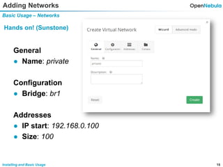 16Installing and Basic Usage
Adding Networks
Basic Usage – Networks
Hands on! (Sunstone)
General
● Name: private
Configuration
● Bridge: br1
Addresses
● IP start: 192.168.0.100
● Size: 100
 