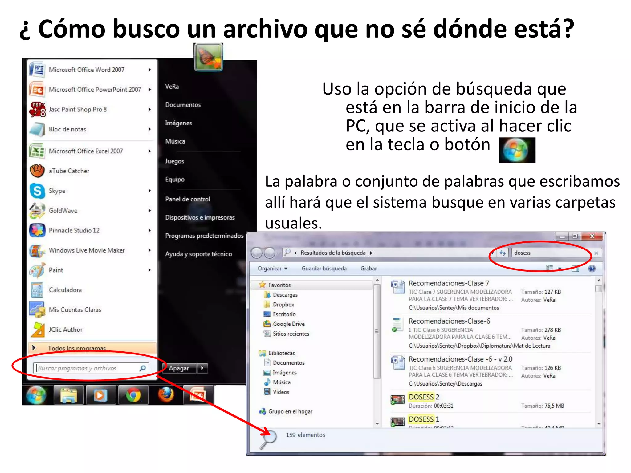 Uso la opción de búsqueda que
está en la barra de inicio de la
PC, que se activa al hacer clic
en la tecla o botón
¿ Cómo busco un archivo que no sé dónde está?
La palabra o conjunto de palabras que escribamos
allí hará que el sistema busque en varias carpetas
usuales.
 