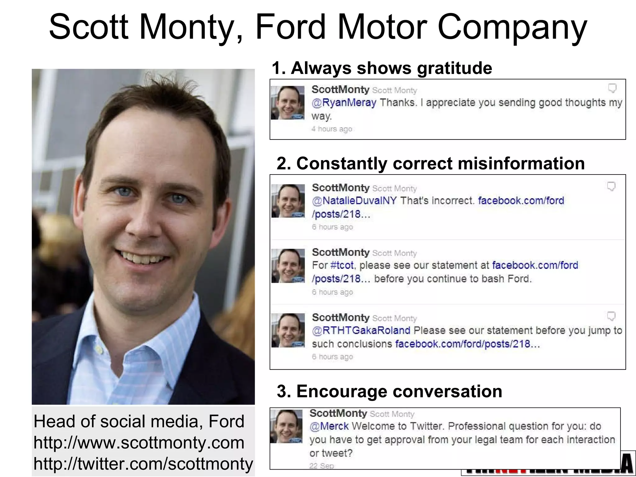 Scott Monty, Ford Motor Company Head of social media, Ford http://www.scottmonty.com http://twitter.com/scottmonty 1. Always shows gratitude 2. Constantly correct misinformation 3. Encourage conversation 