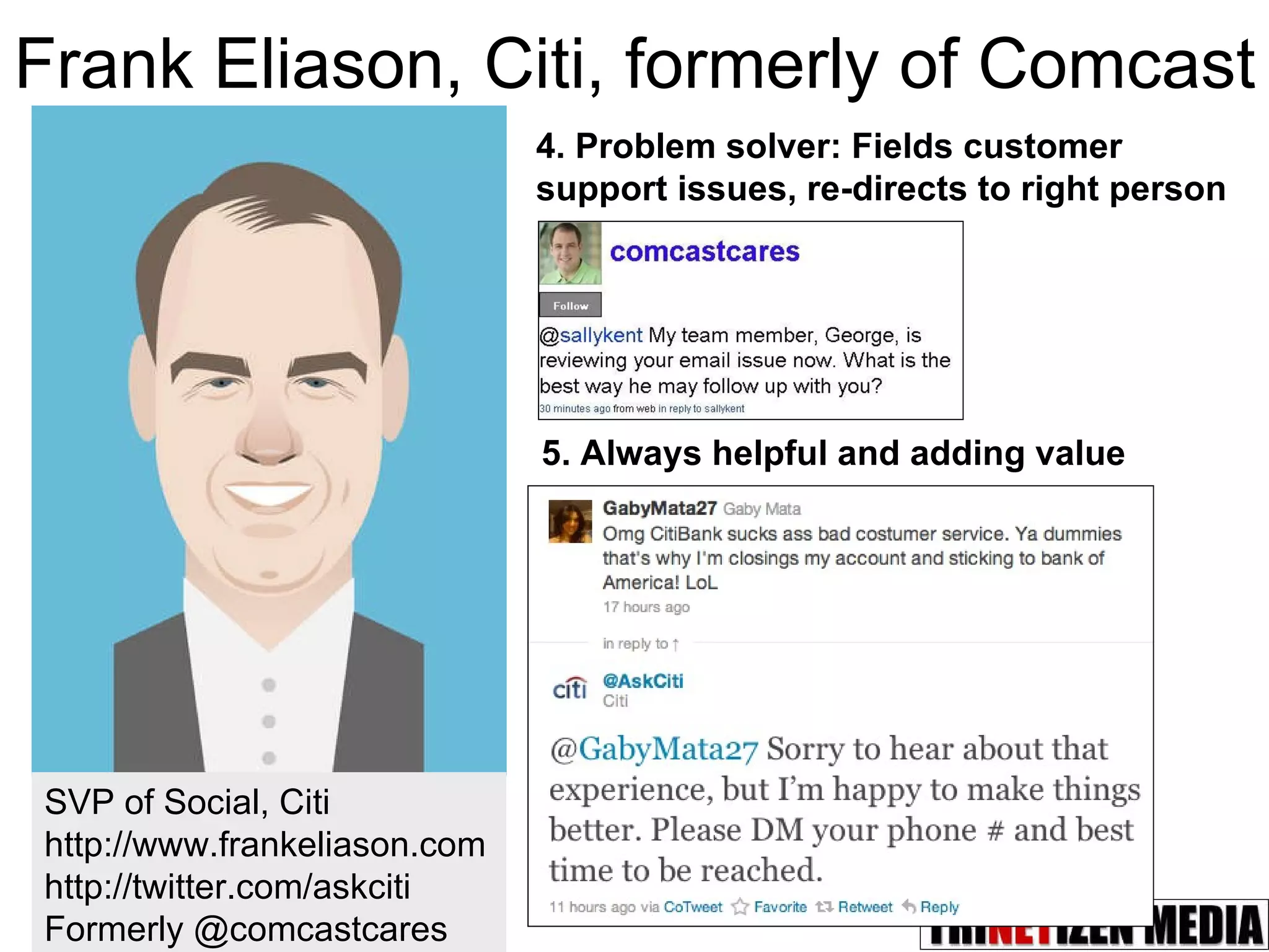 Frank Eliason, Citi, formerly of Comcast SVP of Social, Citi http://www.frankeliason.com http://twitter.com/askciti Formerly @comcastcares 4. Problem solver: Fields customer support issues, re-directs to right person 5. Always helpful and adding value 
