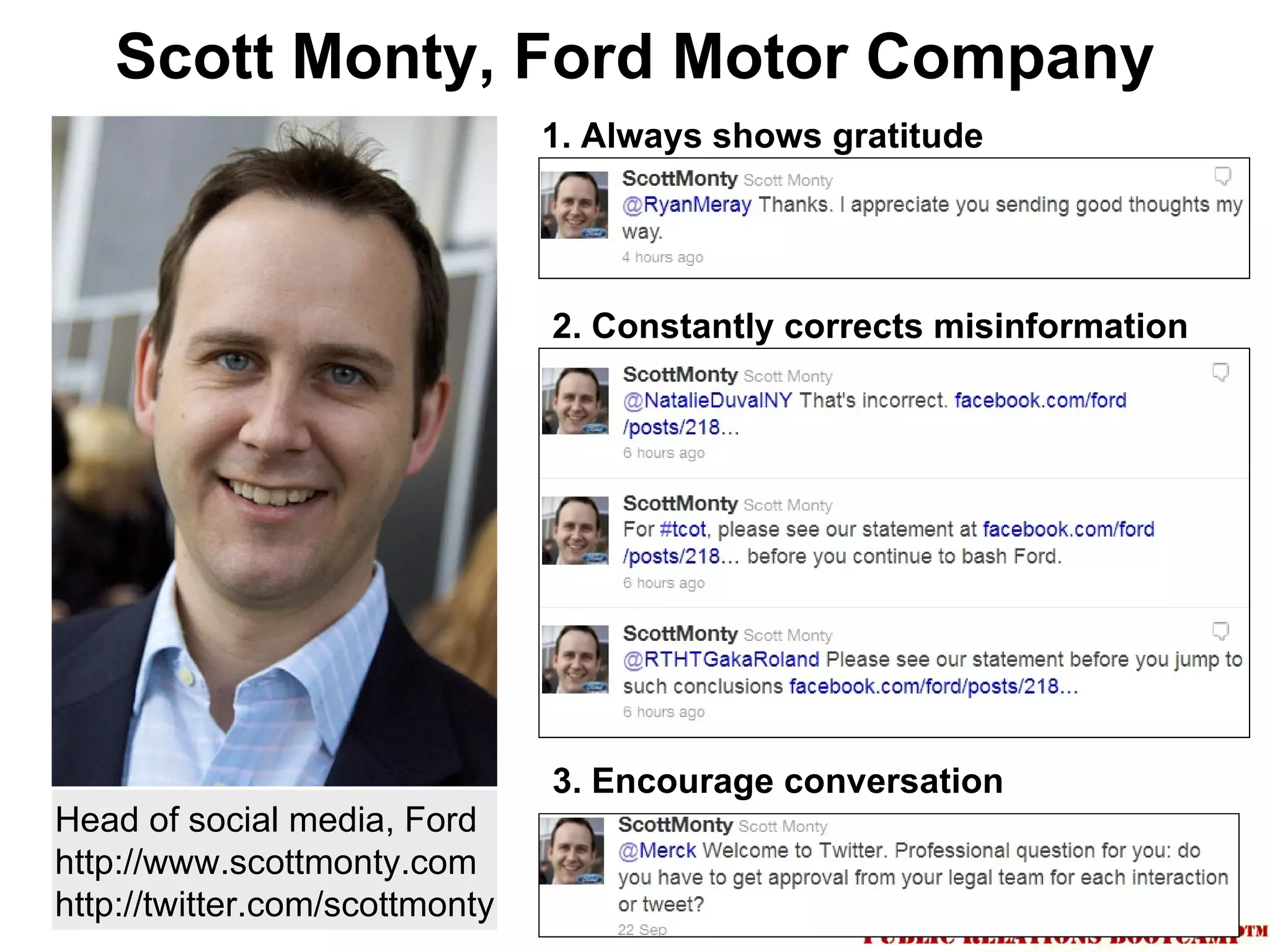 Scott Monty, Ford Motor Company
                                1. Always shows gratitude




                                2. Constantly corrects misinformation




                                3. Encourage conversation
Head of social media, Ford
http://www.scottmonty.com
http://twitter.com/scottmonty
 