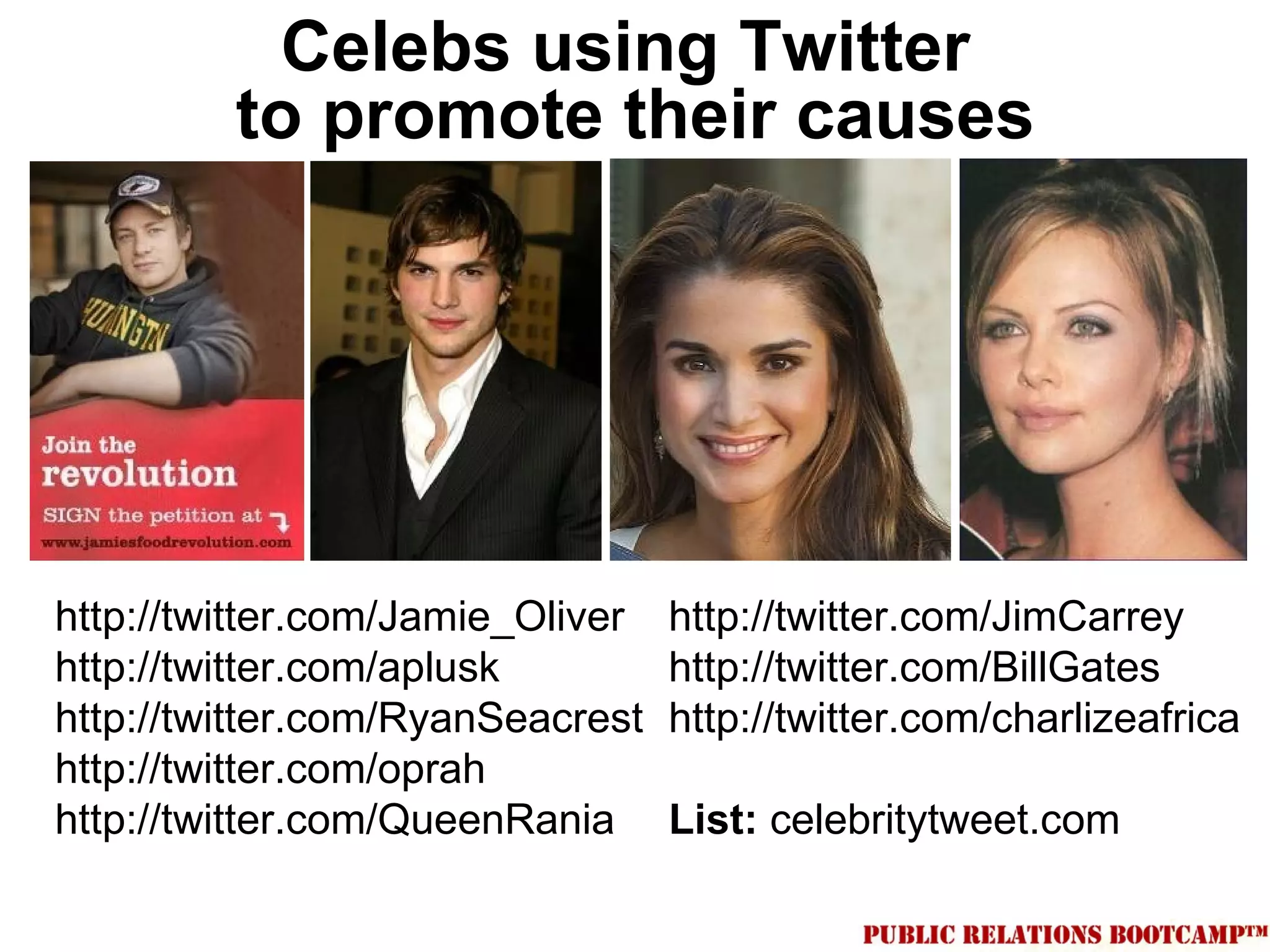 Celebs using Twitter
         to promote their causes




http://twitter.com/Jamie_Oliver   http://twitter.com/JimCarrey
http://twitter.com/aplusk         http://twitter.com/BillGates
http://twitter.com/RyanSeacrest   http://twitter.com/charlizeafrica
http://twitter.com/oprah
http://twitter.com/QueenRania     List: celebritytweet.com
 