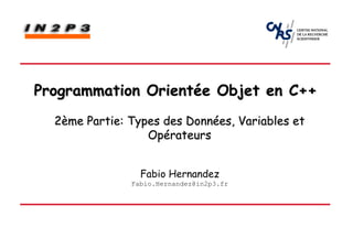 Programmation Orientée Objet en C++
  2ème Partie: Types des Données, Variables et
                  Opérateurs


                 Fabio Hernandez
               Fabio.Hernandez@in2p3.fr
 