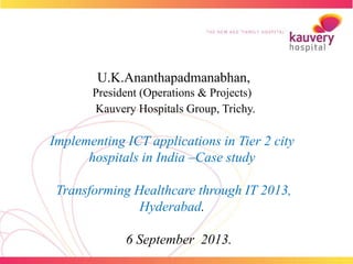U.K.Ananthapadmanabhan,
President (Operations & Projects)
Kauvery Hospitals Group, Trichy.
Implementing ICT applications in Tier 2 city
hospitals in India –Case study
Transforming Healthcare through IT 2013,
Hyderabad.
6 September 2013.
 
