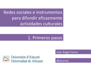 Redes sociales e instrumentos
   para difundir eficazmente
        actividades culturales

            1. Primeros pasos

                          Juan Ángel Conca

                          @jaconca
 