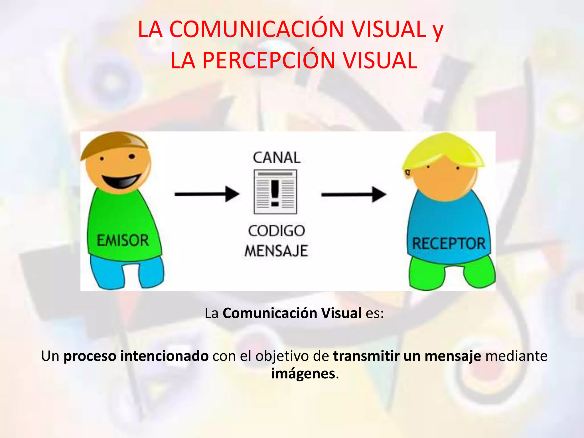 LA COMUNICACIÓN VISUAL y 
LA PERCEPCIÓN VISUAL 
La Comunicación Visual es: 
Un proceso intencionado con el objetivo de transmitir un mensaje mediante 
imágenes. 
 