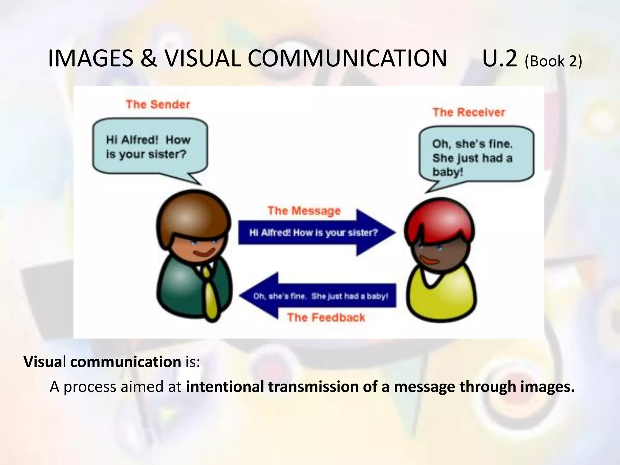 VISUAL COMMUNICATION & VISUAL PERCEPTION. 
Visual communication is: 
A process aimed at intentional transmission of a message through images. 
 