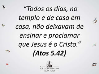 “Todos os dias, no
templo e de casa em
casa, não deixavam de
ensinar e proclamar
que Jesus é o Cristo.”
(Atos 5.42)
 