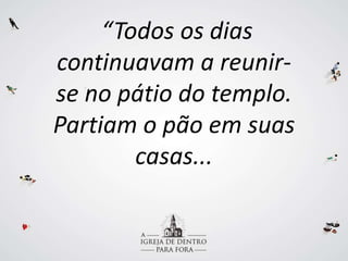 “Todos os dias
continuavam a reunir-
se no pátio do templo.
Partiam o pão em suas
casas...
 
