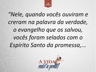 “Nele, quando vocês ouviram e
creram na palavra da verdade,
o evangelho que os salvou,
vocês foram selados com o
Espírito Santo da promessa,...
 