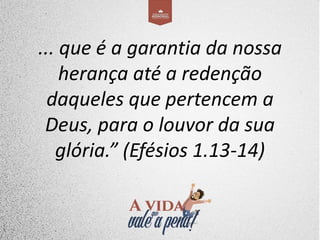 ... que é a garantia da nossa
herança até a redenção
daqueles que pertencem a
Deus, para o louvor da sua
glória.” (Efésios 1.13-14)
 