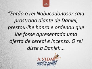 “Então o rei Nabucodonosor caiu
prostrado diante de Daniel,
prestou-lhe honra e ordenou que
lhe fosse apresentada uma
oferta de cereal e incenso. O rei
disse a Daniel:...
 