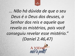 ... Não há dúvida de que o seu
Deus é o Deus dos deuses, o
Senhor dos reis e aquele que
revela os mistérios, pois você
conseguiu revelar esse mistério.”
(Daniel 2.46,47)
 