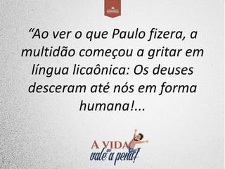 “Ao ver o que Paulo fizera, a
multidão começou a gritar em
língua licaônica: Os deuses
desceram até nós em forma
humana!...
 
