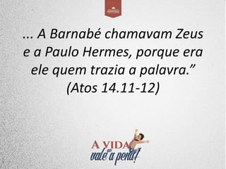 ... A Barnabé chamavam Zeus
e a Paulo Hermes, porque era
ele quem trazia a palavra.”
(Atos 14.11-12)
 