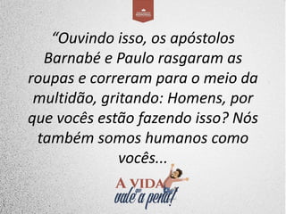 “Ouvindo isso, os apóstolos
Barnabé e Paulo rasgaram as
roupas e correram para o meio da
multidão, gritando: Homens, por
que vocês estão fazendo isso? Nós
também somos humanos como
vocês...
 