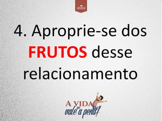 4. Aproprie-se dos
FRUTOS desse
relacionamento
 