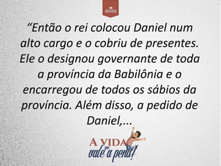 “Então o rei colocou Daniel num
alto cargo e o cobriu de presentes.
Ele o designou governante de toda
a província da Babilônia e o
encarregou de todos os sábios da
província. Além disso, a pedido de
Daniel,...
 