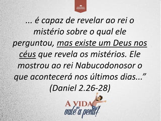 ... é capaz de revelar ao rei o
mistério sobre o qual ele
perguntou, mas existe um Deus nos
céus que revela os mistérios. Ele
mostrou ao rei Nabucodonosor o
que acontecerá nos últimos dias...”
(Daniel 2.26-28)
 