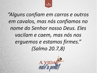 “Alguns confiam em carros e outros
em cavalos, mas nós confiamos no
nome do Senhor nosso Deus. Eles
vacilam e caem, mas nós nos
erguemos e estamos firmes.”
(Salmo 20.7,8)
 