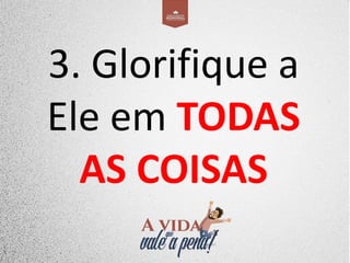 3. Glorifique a
Ele em TODAS
AS COISAS
 