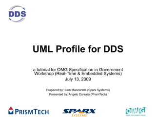 UML Profile for DDS
a tutorial for OMG Specification in Government
 Workshop (Real-Time & Embedded Systems)
                 July 13, 2009

      Prepared by: Sam Mancarella (Sparx Systems)
        Presented by: Angelo Corsaro (PrismTech)
 