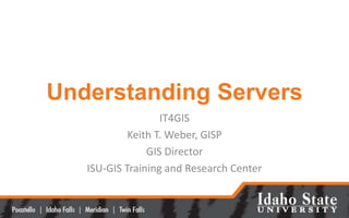 Understanding Servers
IT4GIS
Keith T. Weber, GISP
GIS Director
ISU-GIS Training and Research Center
 