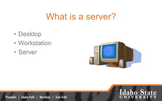 What is a server?
• Desktop
• Workstation
• Server
 