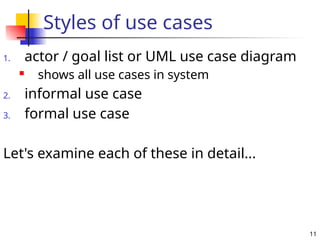 11
Styles of use cases
1. actor / goal list or UML use case diagram
 shows all use cases in system
2. informal use case
3. formal use case
Let's examine each of these in detail...
 