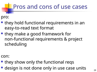 28
Pros and cons of use cases
pro:
 they hold functional requirements in an
easy-to-read text format
 they make a good framework for
non-functional requirements & project
scheduling
con:
 they show only the functional reqs
 design is not done only in use case units
 