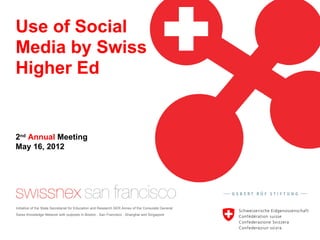 Use of Social
Media by Swiss
Higher Ed


2nd Annual Meeting
May 16, 2012




Initiative of the State Secretariat for Education and Research SER Annex of the Consulate General.
Swiss Knowledge Network with outposts in Boston . San Francisco . Shanghai and Singapore
 