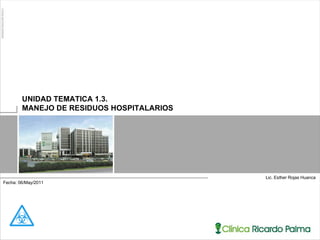 Lic. Esther Rojas Huanca UNIDAD TEMATICA 1.3.  MANEJO DE RESIDUOS HOSPITALARIOS Fecha: 06/May/2011  