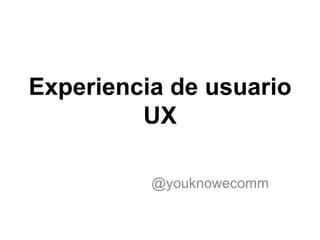 Experiencia de usuario
UX
@youknowecomm

 