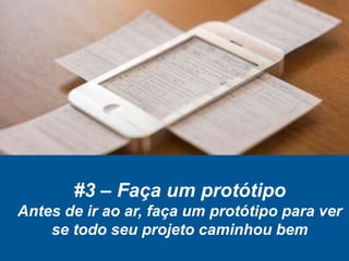 #3 – Faça um protótipo
Antes de ir ao ar, faça um protótipo para ver
se todo seu projeto caminhou bem
 