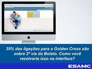 35% das ligações para a Golden Cross são
sobre 2ª via do Boleto. Como você
resolveria isso na interface?
 