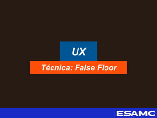 UX
Técnica: False Floor
 