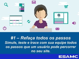 #1 – Refaça todos os passos
Simule, teste e trace com sua equipe todos
os passos que um usuário pode percorrer
no seu site.
 