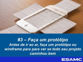 #3 – Faça um protótipo
Antes de ir ao ar, faça um protótipo ou
wireframe para para ver se todo seu projeto
caminhou bem
 