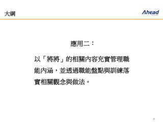 27
大綱
應用二：
以「將將」的相關內容充實管理職
能內涵，並透過職能盤點與訓練落
實相關觀念與做法。
 